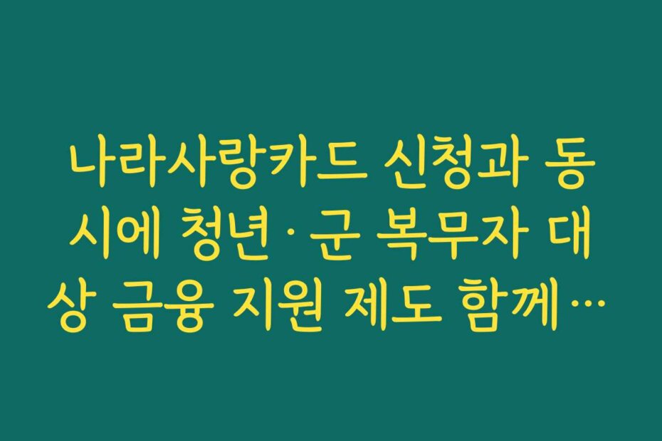 나라사랑카드 신청과 동시에 청년·군 복무자 대상 금융 지원 제도 함께 살피기