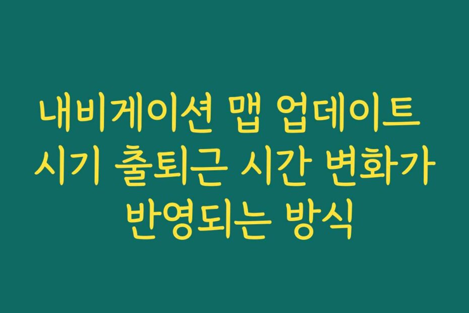 내비게이션 맵 업데이트 시기 출퇴근 시간 변화가 반영되는 방식