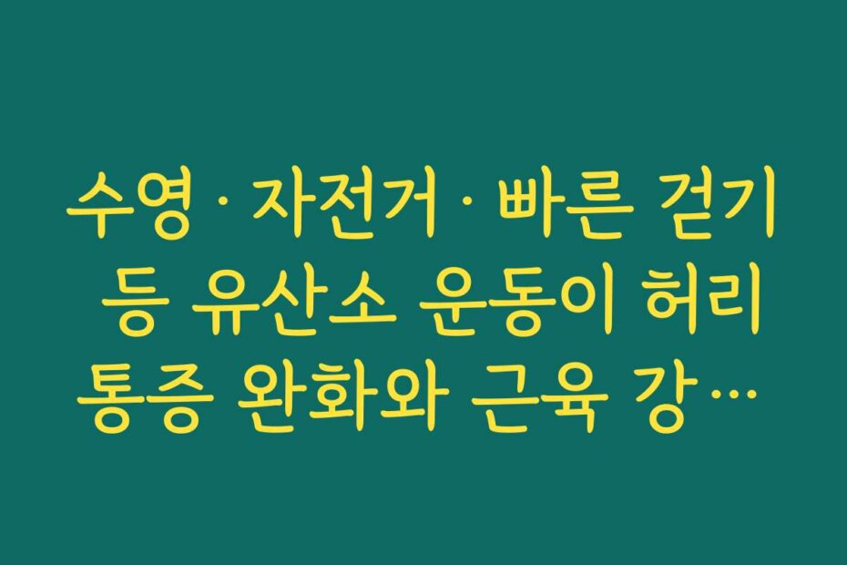 수영·자전거·빠른 걷기 등 유산소 운동이 허리통증 완화와 근육 강화에 도움이 되는 이유