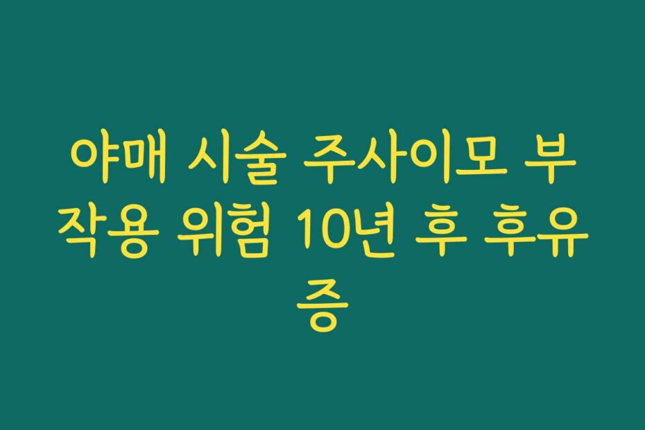야매 시술 주사이모 부작용 위험 10년 후 후유증
