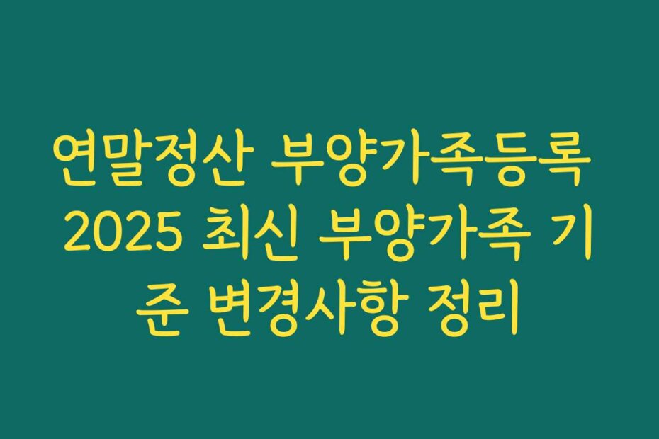 연말정산 부양가족등록 2025 최신 부양가족 기준 변경사항 정리