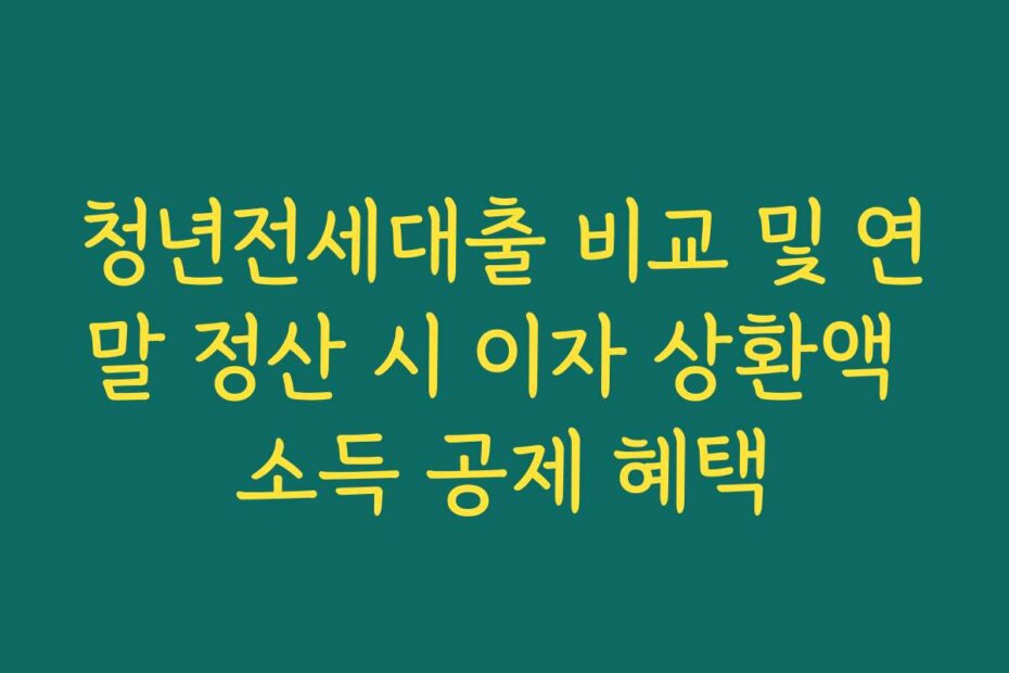 청년전세대출 비교 및 연말 정산 시 이자 상환액 소득 공제 혜택