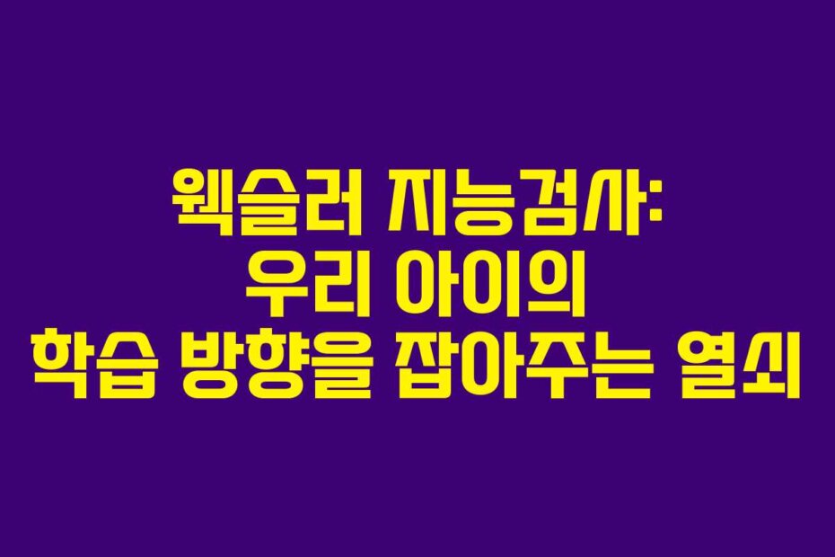 웩슬러 지능검사: 우리 아이의 학습 방향을 잡아주는 열쇠