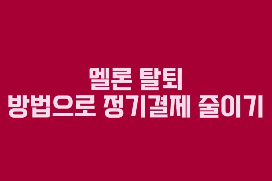 멜론 탈퇴 방법으로 정기결제 줄이기
