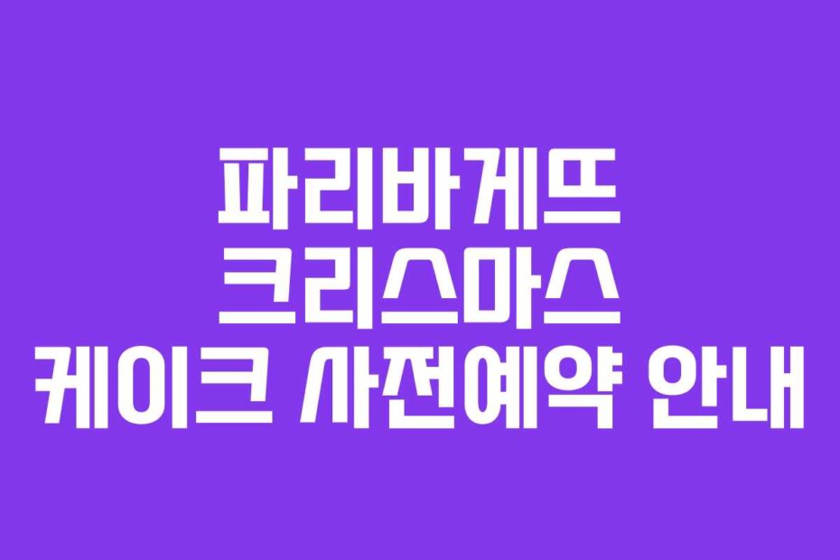 파리바게뜨 크리스마스 케이크 사전예약 안내