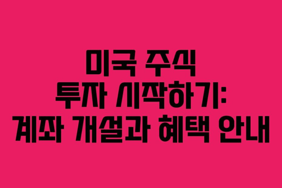 미국 주식 투자 시작하기: 계좌 개설과 혜택 안내