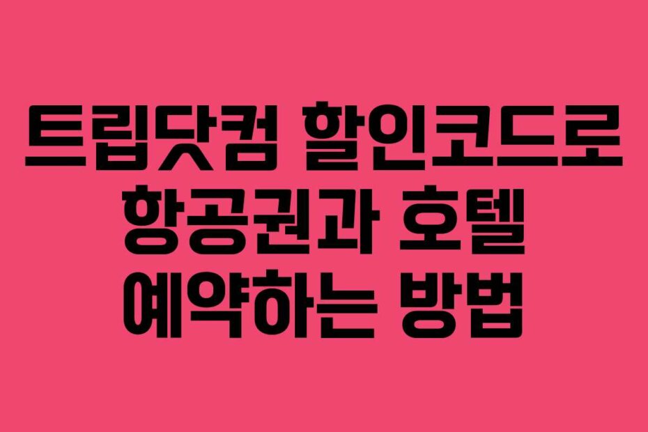 트립닷컴 할인코드로 항공권과 호텔 예약하는 방법