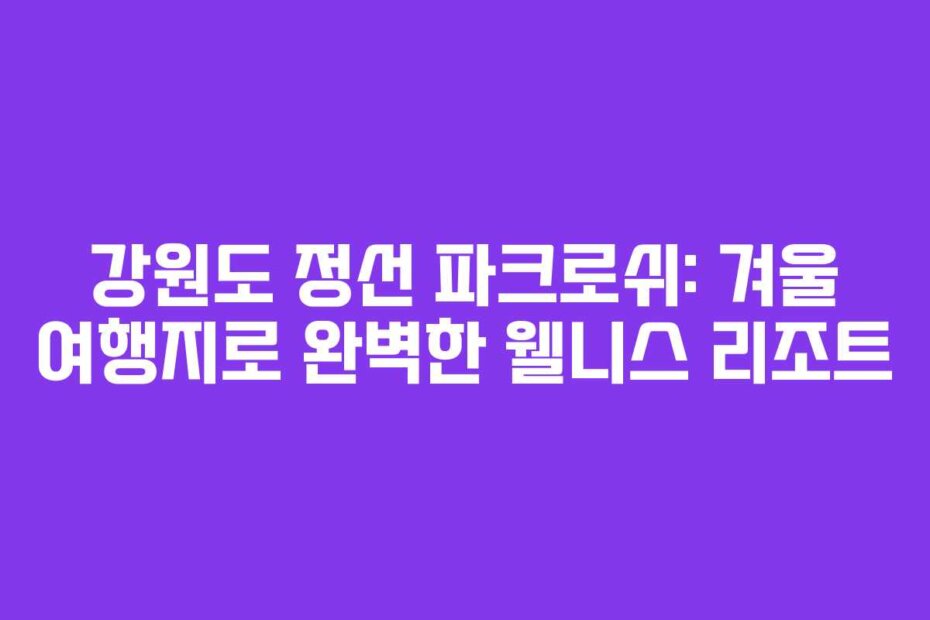 강원도 정선 파크로쉬: 겨울 여행지로 완벽한 웰니스 리조트