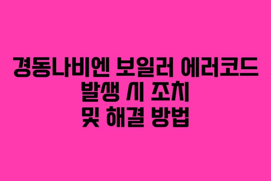 경동나비엔 보일러 에러코드 발생 시 조치 및 해결 방법
