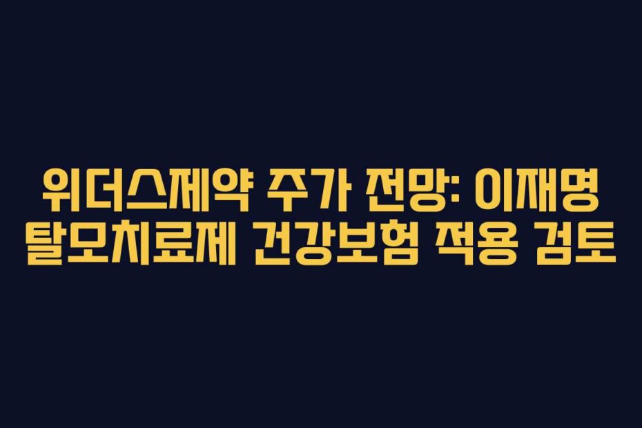 위더스제약 주가 전망: 이재명 탈모치료제 건강보험 적용 검토