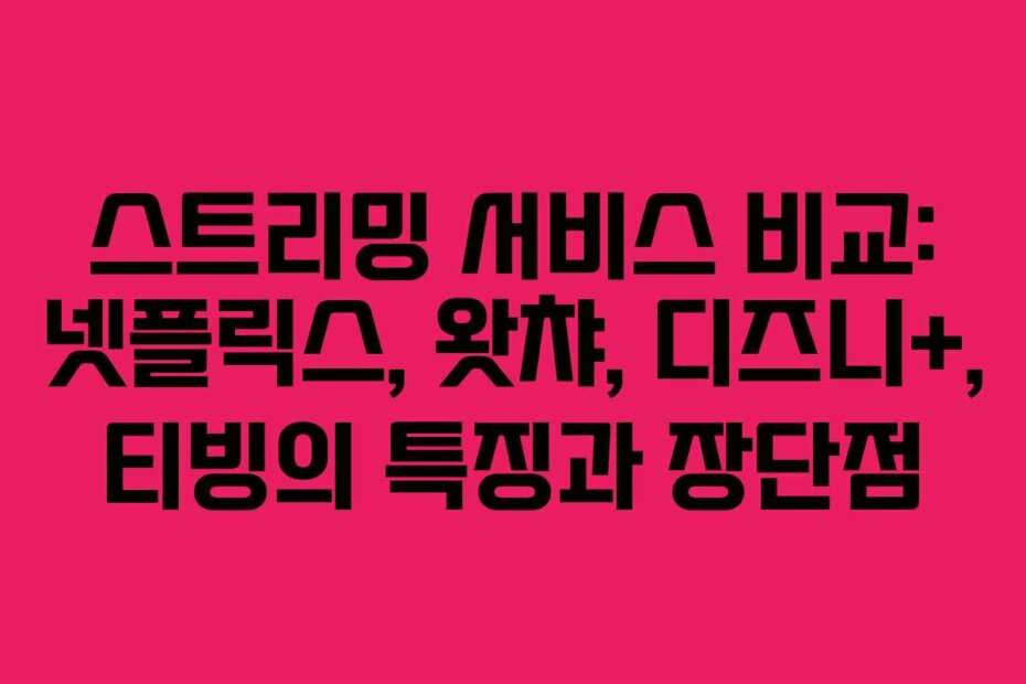 스트리밍 서비스 비교: 넷플릭스, 왓챠, 디즈니+, 티빙의 특징과 장단점