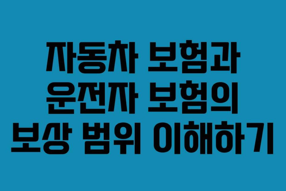 자동차 보험과 운전자 보험의 보상 범위 이해하기