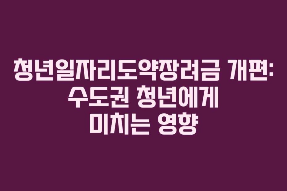 청년일자리도약장려금 개편: 수도권 청년에게 미치는 영향