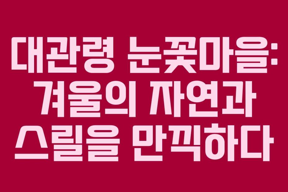 대관령 눈꽃마을: 겨울의 자연과 스릴을 만끽하다