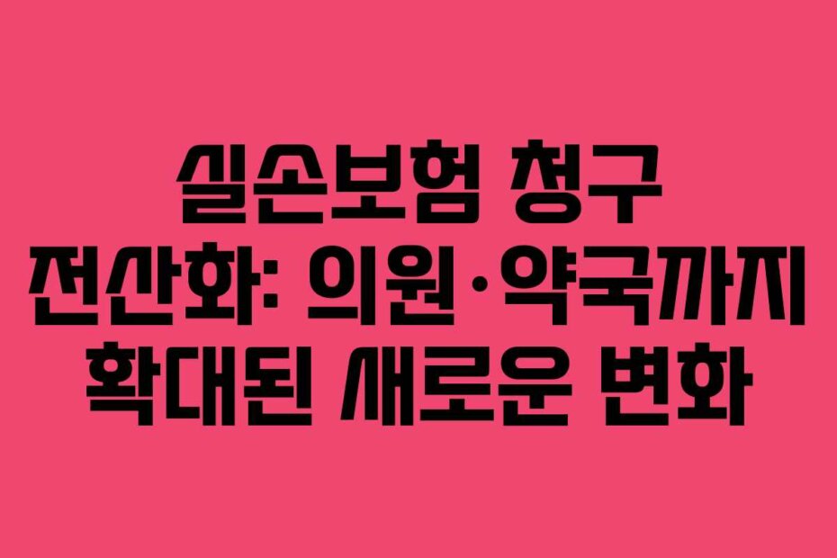 실손보험 청구 전산화: 의원&middot;약국까지 확대된 새로운 변화