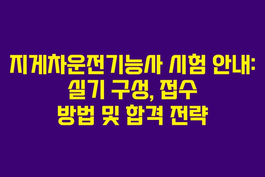 지게차운전기능사 시험 안내: 실기 구성, 접수 방법 및 합격 전략