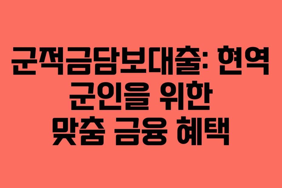 군적금담보대출: 현역 군인을 위한 맞춤 금융 혜택