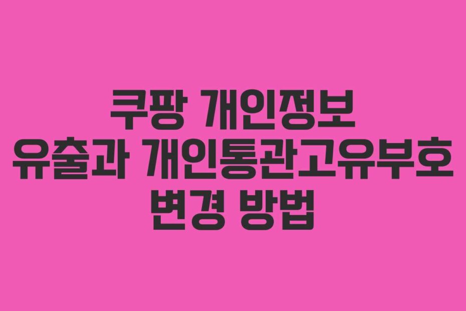 쿠팡 개인정보 유출과 개인통관고유부호 변경 방법
