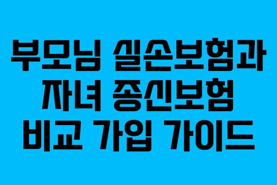 부모님 실손보험과 자녀 종신보험 비교 가입 가이드