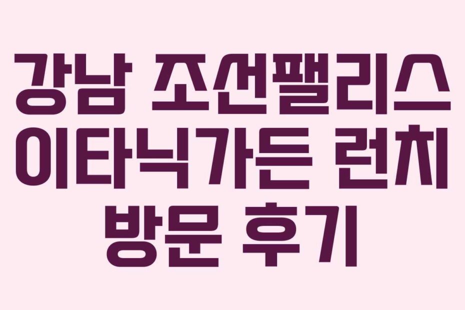 강남 조선팰리스 이타닉가든 런치 방문 후기