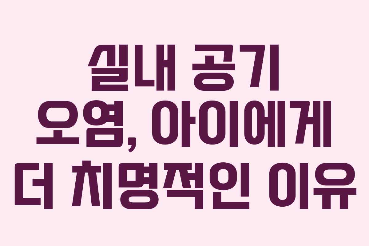 실내 공기 오염, 아이에게 더 치명적인 이유