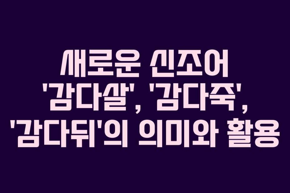 새로운 신조어 ‘감다살’, ‘감다죽’, ‘감다뒤’의 의미와 활용