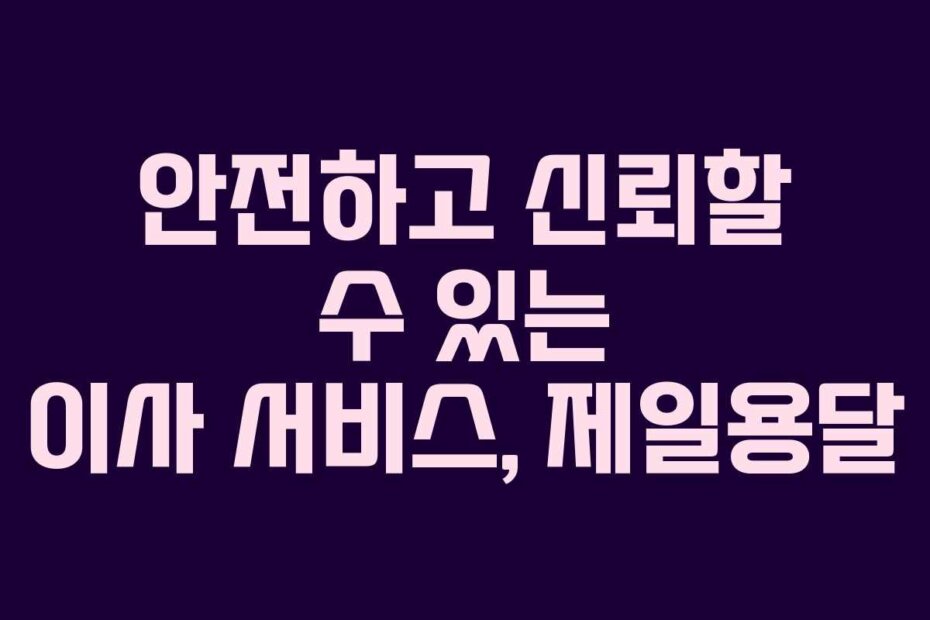 안전하고 신뢰할 수 있는 이사 서비스, 제일용달