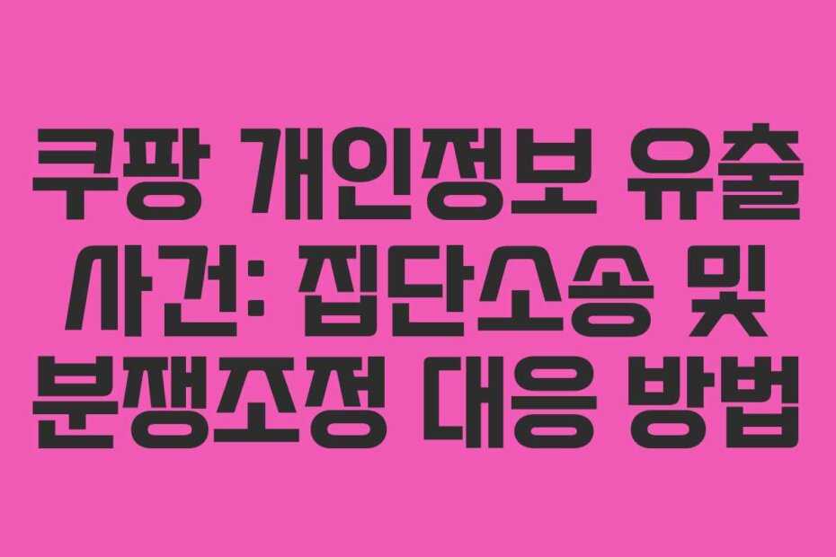 쿠팡 개인정보 유출 사건: 집단소송 및 분쟁조정 대응 방법