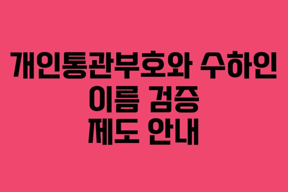 개인통관부호와 수하인 이름 검증 제도 안내