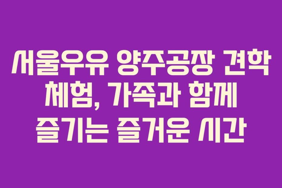 서울우유 양주공장 견학 체험, 가족과 함께 즐기는 즐거운 시간