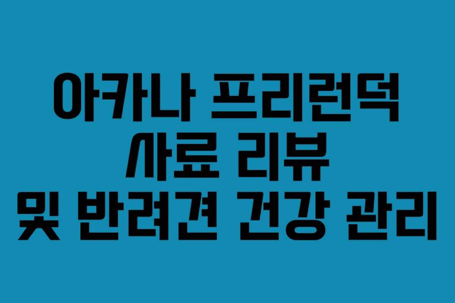 아카나 프리런덕 사료 리뷰 및 반려견 건강 관리