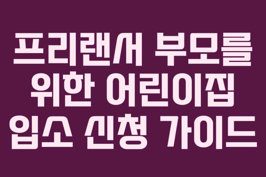 프리랜서 부모를 위한 어린이집 입소 신청 가이드