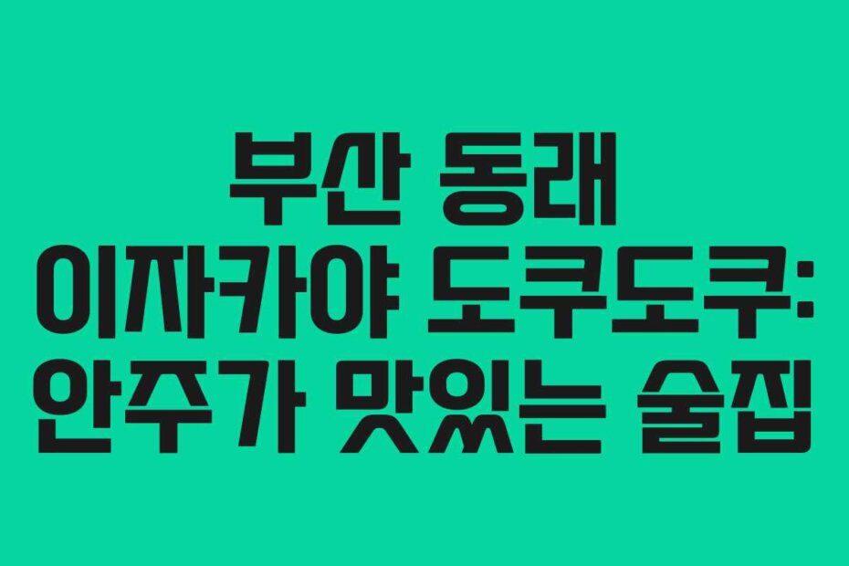부산 동래 이자카야 도쿠도쿠: 안주가 맛있는 술집