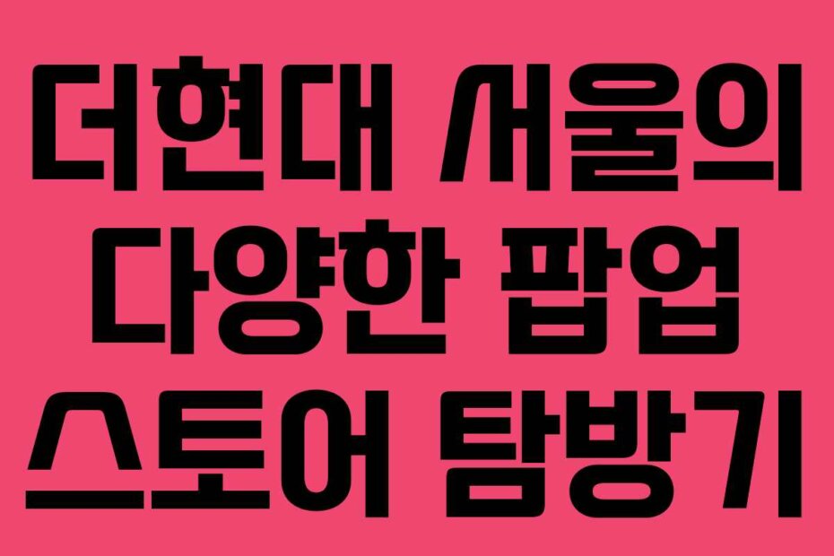 더현대 서울의 다양한 팝업 스토어 탐방기