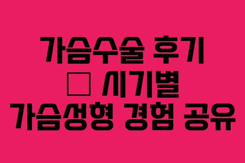 가슴수술 후기 – 시기별 가슴성형 경험 공유