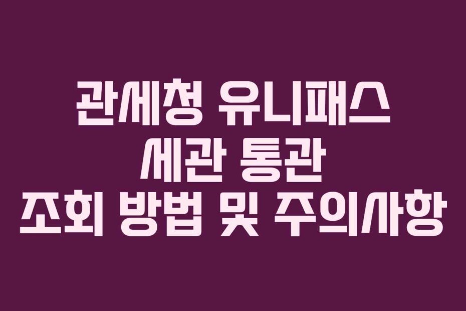관세청 유니패스 세관 통관 조회 방법 및 주의사항