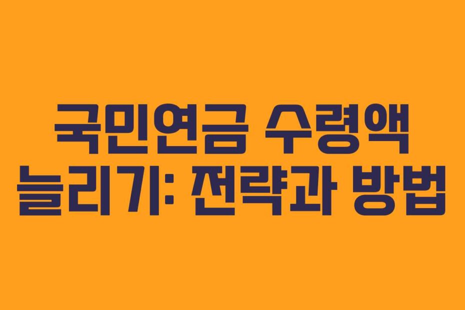 국민연금 수령액 늘리기: 전략과 방법