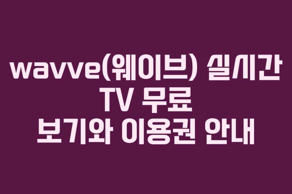 wavve(웨이브) 실시간 TV 무료 보기와 이용권 안내