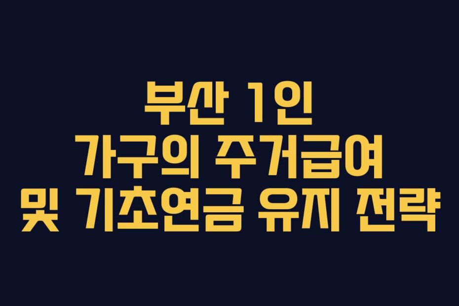 부산 1인 가구의 주거급여 및 기초연금 유지 전략