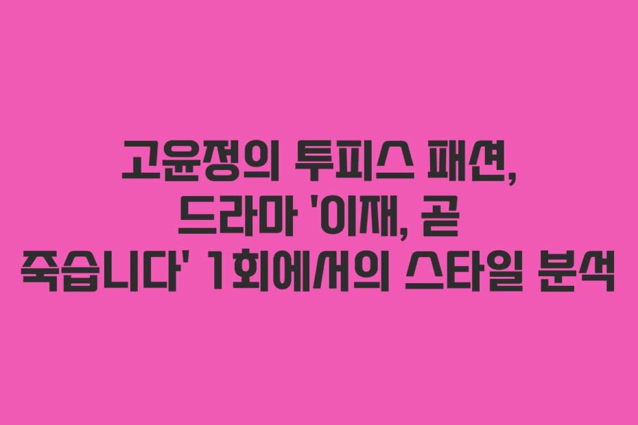 고윤정의 투피스 패션, 드라마 ‘이재, 곧 죽습니다’ 1회에서의 스타일 분석