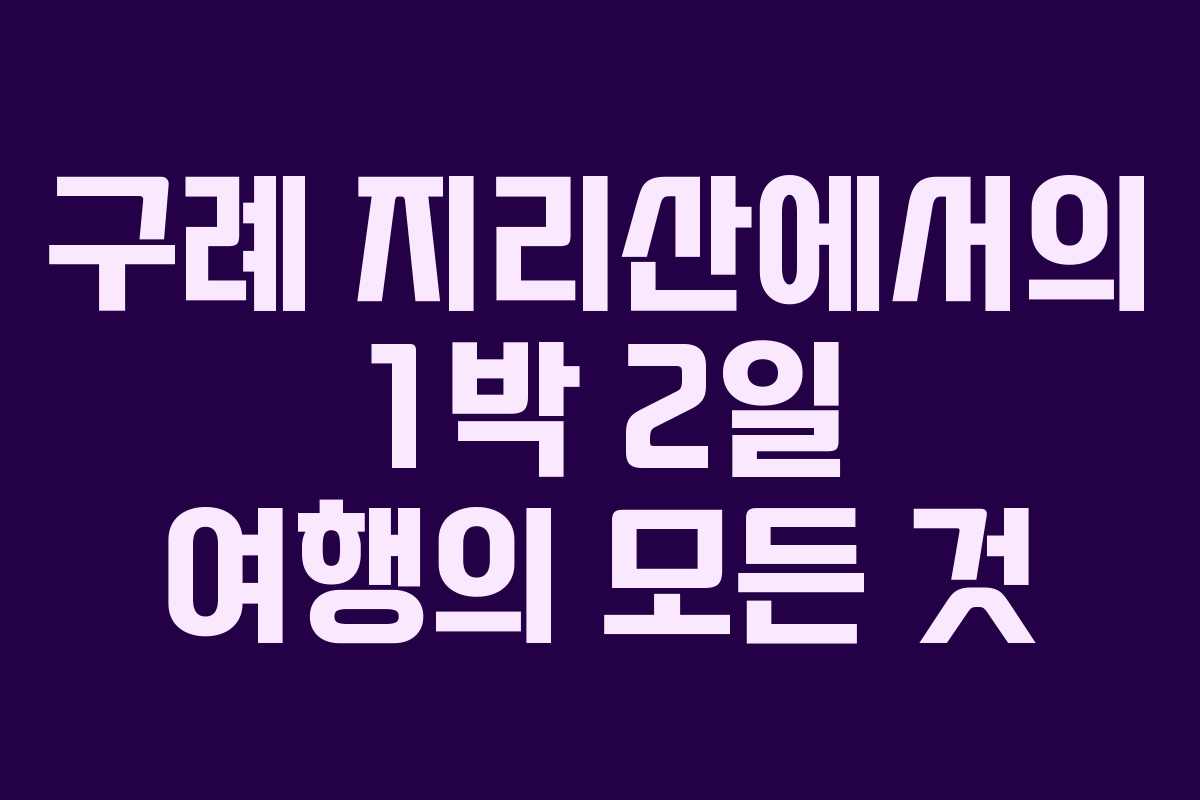 구례 지리산에서의 1박 2일 여행의 모든 것