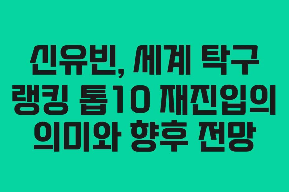 신유빈, 세계 탁구 랭킹 톱10 재진입의 의미와 향후 전망