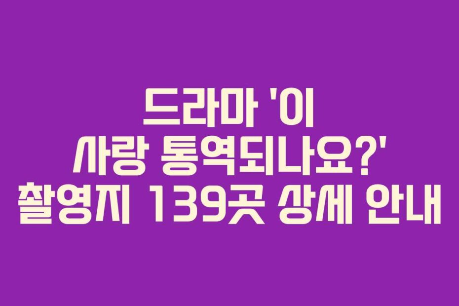 드라마 ‘이 사랑 통역되나요?’ 촬영지 139곳 상세 안내