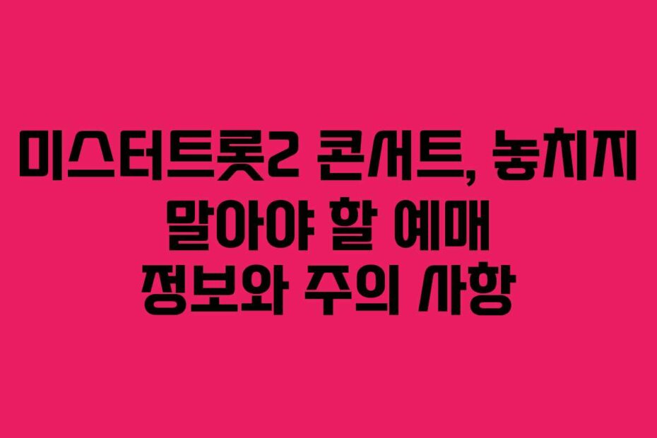 미스터트롯2 콘서트, 놓치지 말아야 할 예매 정보와 주의 사항