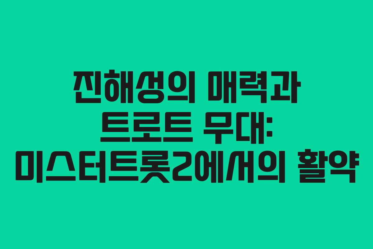 진해성의 매력과 트로트 무대: 미스터트롯2에서의 활약