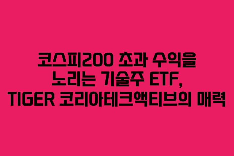 코스피200 초과 수익을 노리는 기술주 ETF, TIGER 코리아테크액티브의 매력
