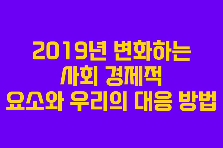 2019년 변화하는 사회 경제적 요소와 우리의 대응 방법