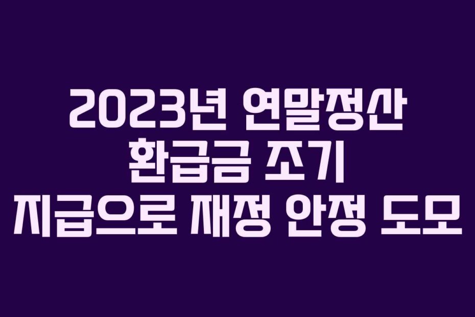 2023년 연말정산 환급금 조기 지급으로 재정 안정 도모