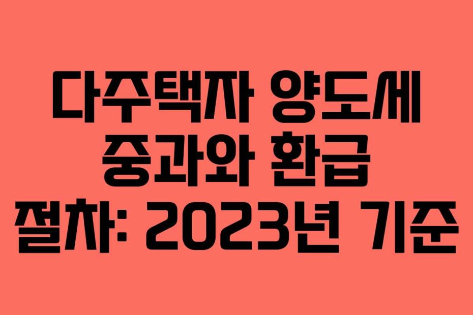 다주택자 양도세 중과와 환급 절차: 2023년 기준