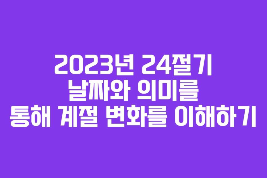 2023년 24절기 날짜와 의미를 통해 계절 변화를 이해하기